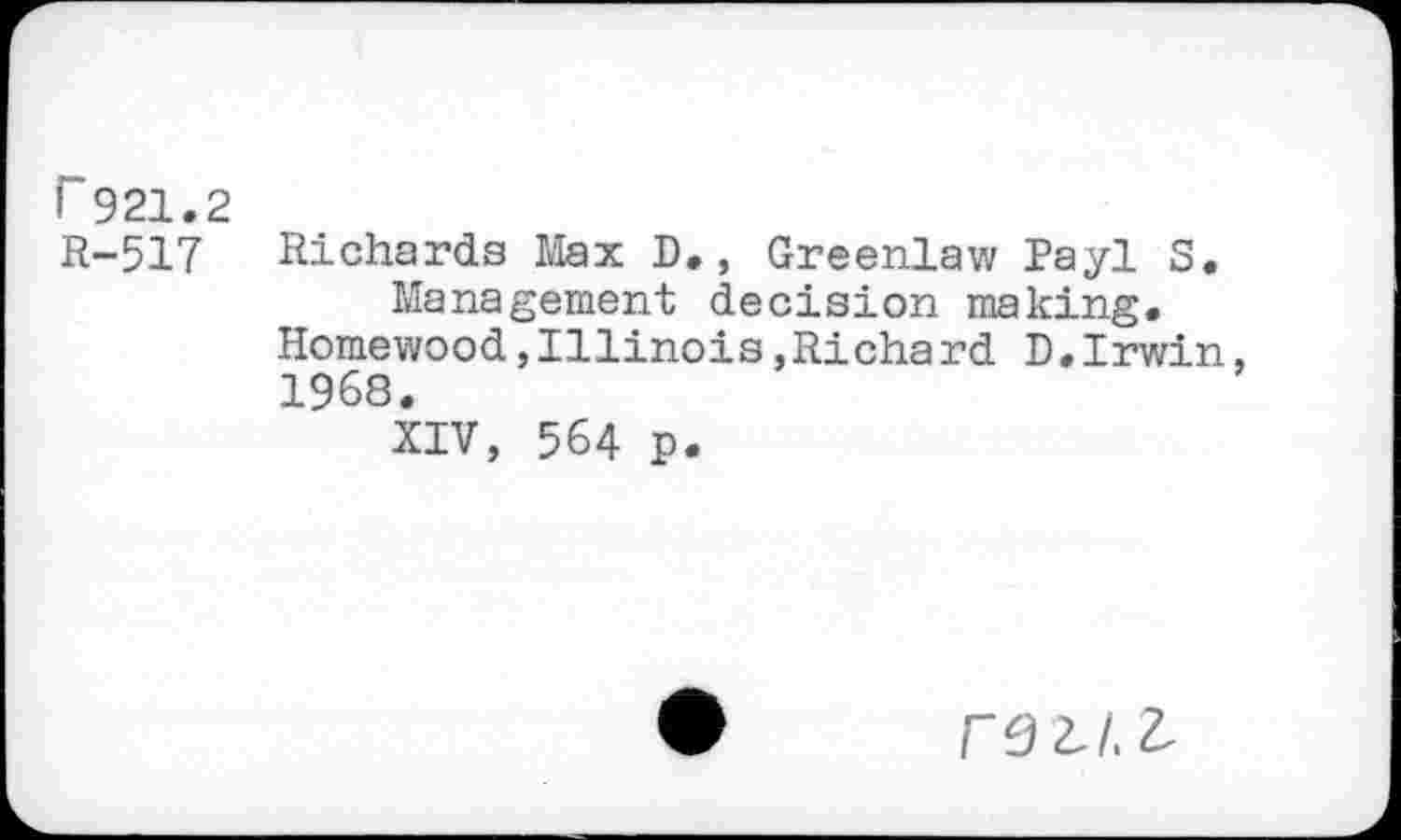 ﻿r 921.2 R-517
Richards Max D., Greenlaw Payl S. Management decision making.
Homewood,Illinois,Richard D.Irwin, 1968.
XIV, 564 p.
real